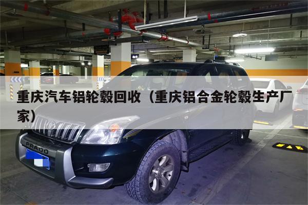 重庆汽车铝轮毂回收(重庆铝合金轮毂生产厂家)