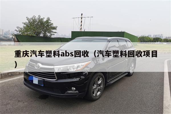 重庆汽车塑料abs回收(汽车塑料回收项目)