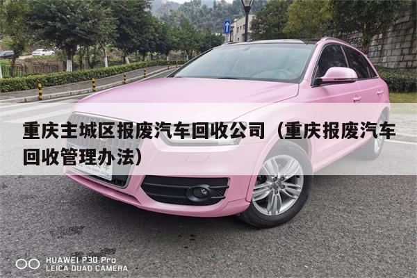 重庆主城区报废汽车回收公司(重庆报废汽车回收管理办法)