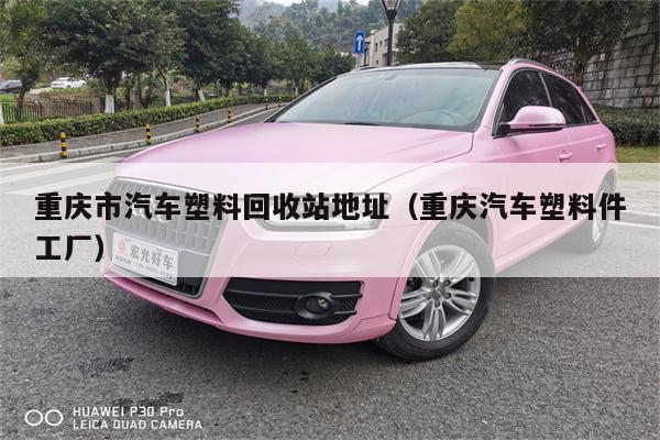 重庆市汽车塑料回收站地址(重庆汽车塑料件工厂)