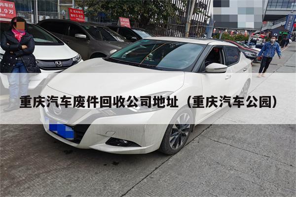 重庆汽车废件回收公司地址(重庆汽车公园)