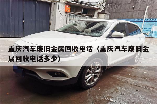 重庆汽车废旧金属回收电话(重庆汽车废旧金属回收电话多少)