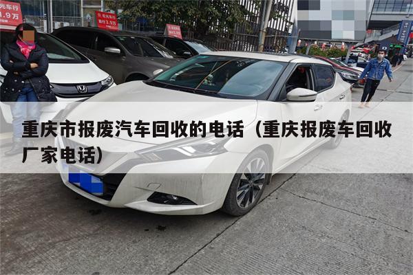重庆市报废汽车回收的电话(重庆报废车回收厂家电话)