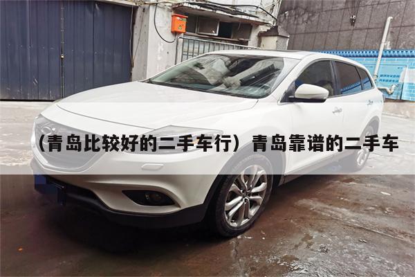 (青岛比较好的二手车行)青岛靠谱的二手车