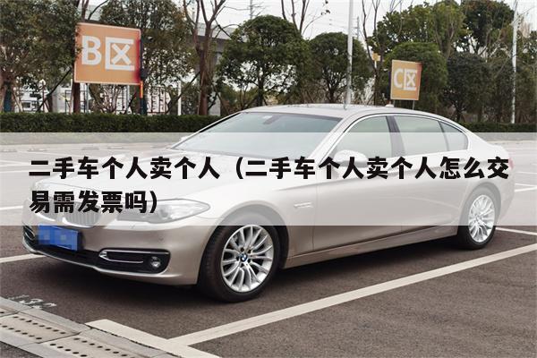 二手车个人卖个人(二手车个人卖个人怎么交易需发票吗)