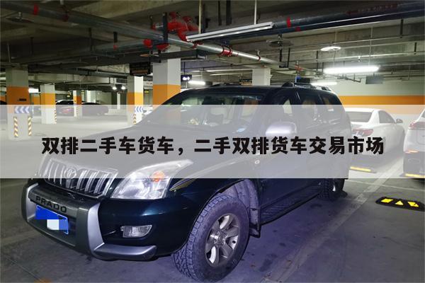 双排二手车货车,二手双排货车交易市场
