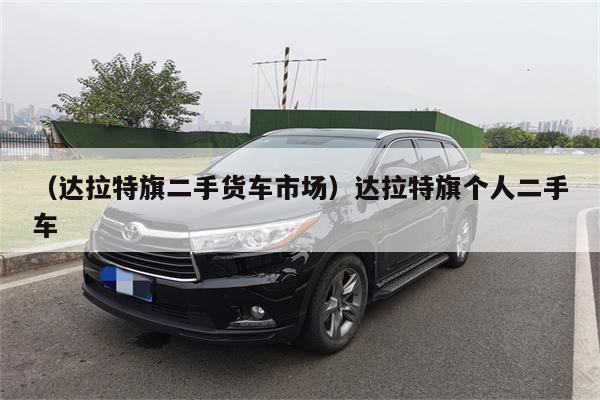 (达拉特旗二手货车市场)达拉特旗个人二手车
